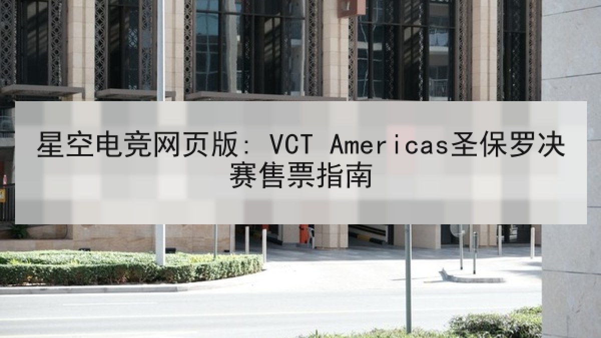 星空电竞网页版: VCT Americas圣保罗决赛售票指南 星空电竞网页版: VCT Americas圣保罗决赛售票指南
