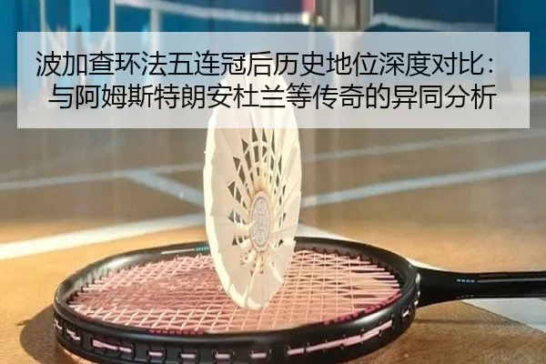 波加查环法五连冠后历史地位深度对比：与阿姆斯特朗安杜兰等传奇的异同分析