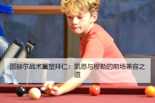 图赫尔战术重塑拜仁：凯恩与穆勒的前场兼容之道