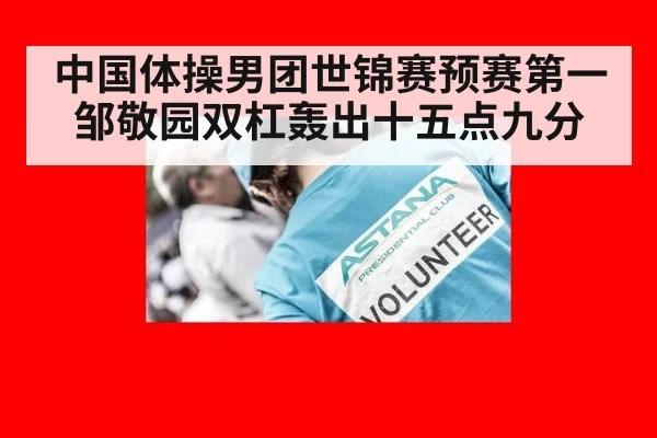 中国体操男团世锦赛预赛第一邹敬园双杠轰出十五点九分