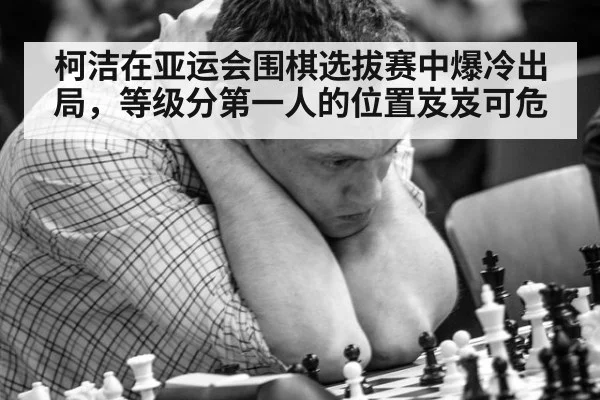 柯洁在亚运会围棋选拔赛中爆冷出局,等级分第一人的位置岌岌可危