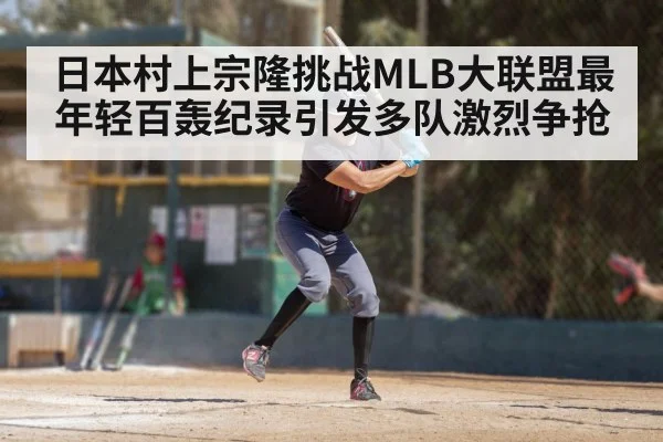 日本村上宗隆挑战MLB大联盟最年轻百轰纪录引发多队激烈争抢