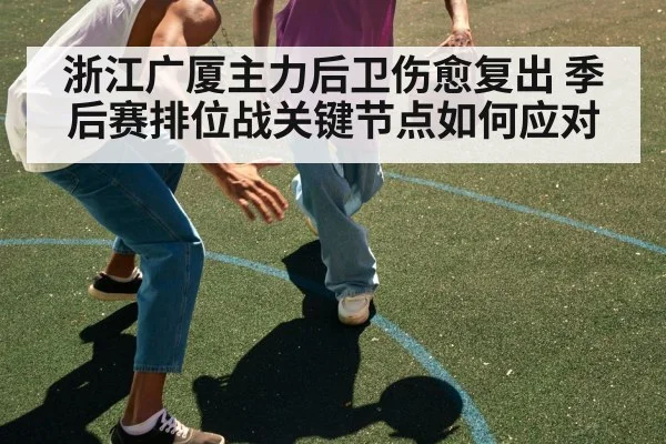 浙江广厦主力后卫伤愈复出 季后赛排位战关键节点如何应对