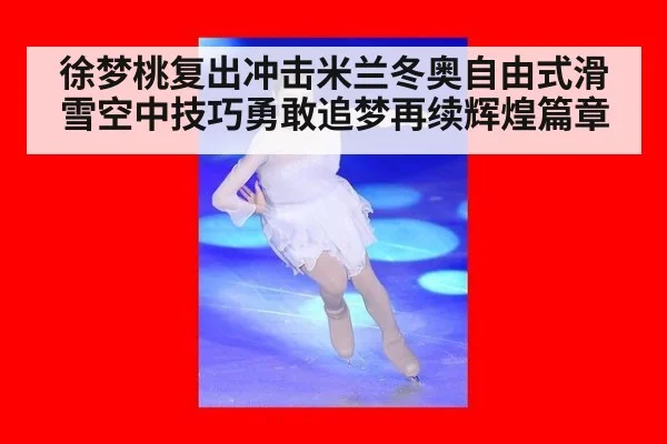 徐梦桃复出冲击米兰冬奥自由式滑雪空中技巧勇敢追梦再续辉煌篇章