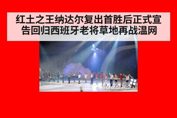红土之王纳达尔复出首胜后正式宣告回归西班牙老将草地再战温网