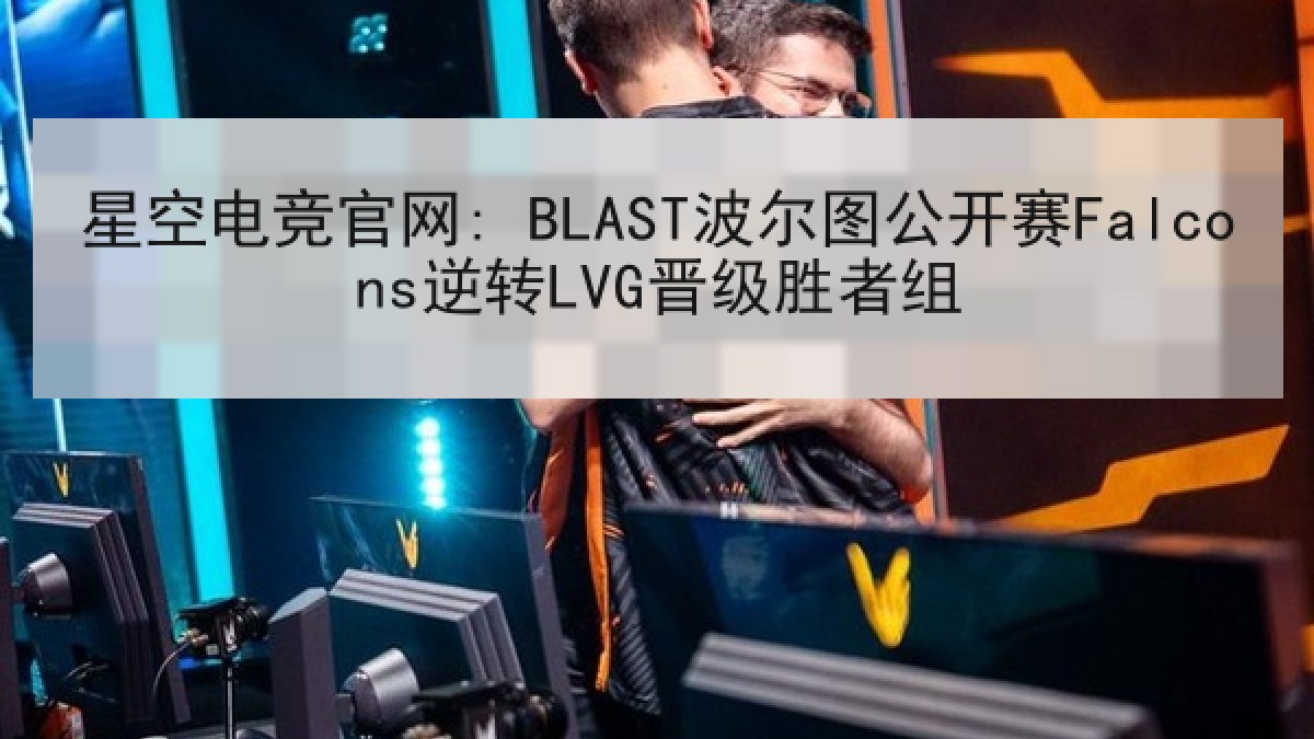 星空电竞官网: BLAST波尔图公开赛Falcons逆转LVG晋级胜者组 星空电竞官网: BLAST波尔图公开赛Falcons逆转LVG晋级胜者组