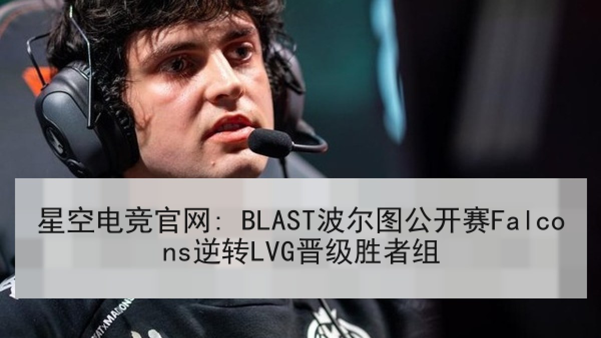 星空电竞官网: BLAST波尔图公开赛Falcons逆转LVG晋级胜者组 星空电竞官网: BLAST波尔图公开赛Falcons逆转LVG晋级胜者组