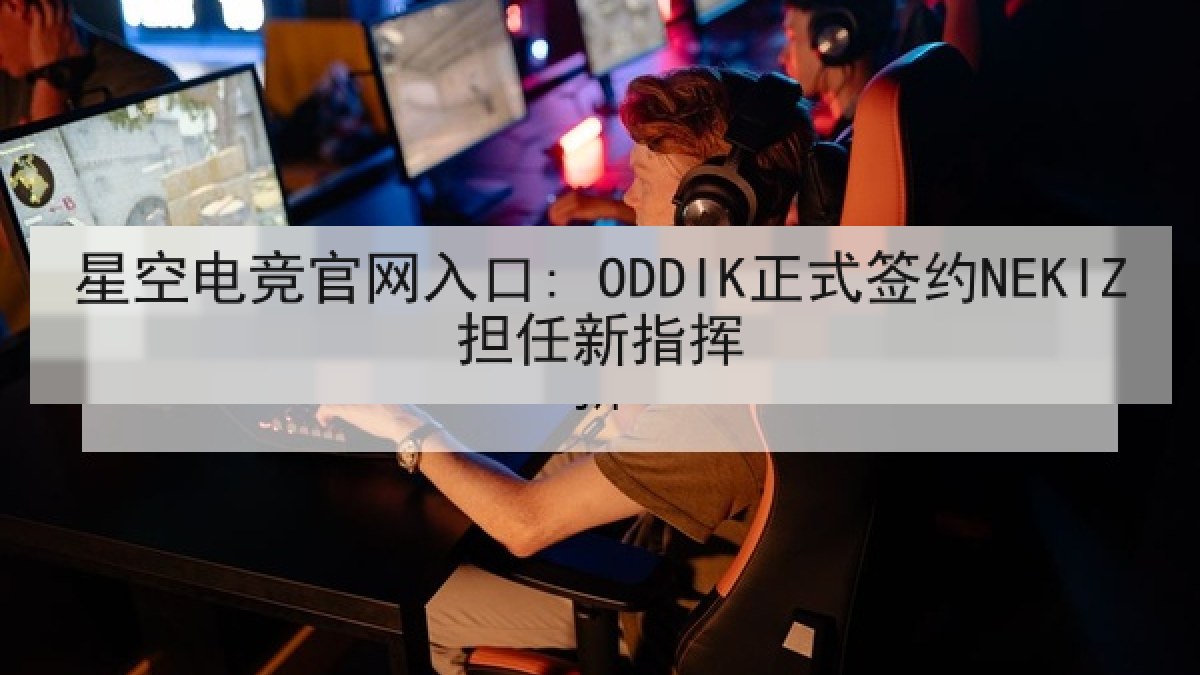 星空电竞官网入口: ODDIK正式签约NEKIZ担任新指挥 星空电竞官网入口: ODDIK正式签约NEKIZ担任新指挥