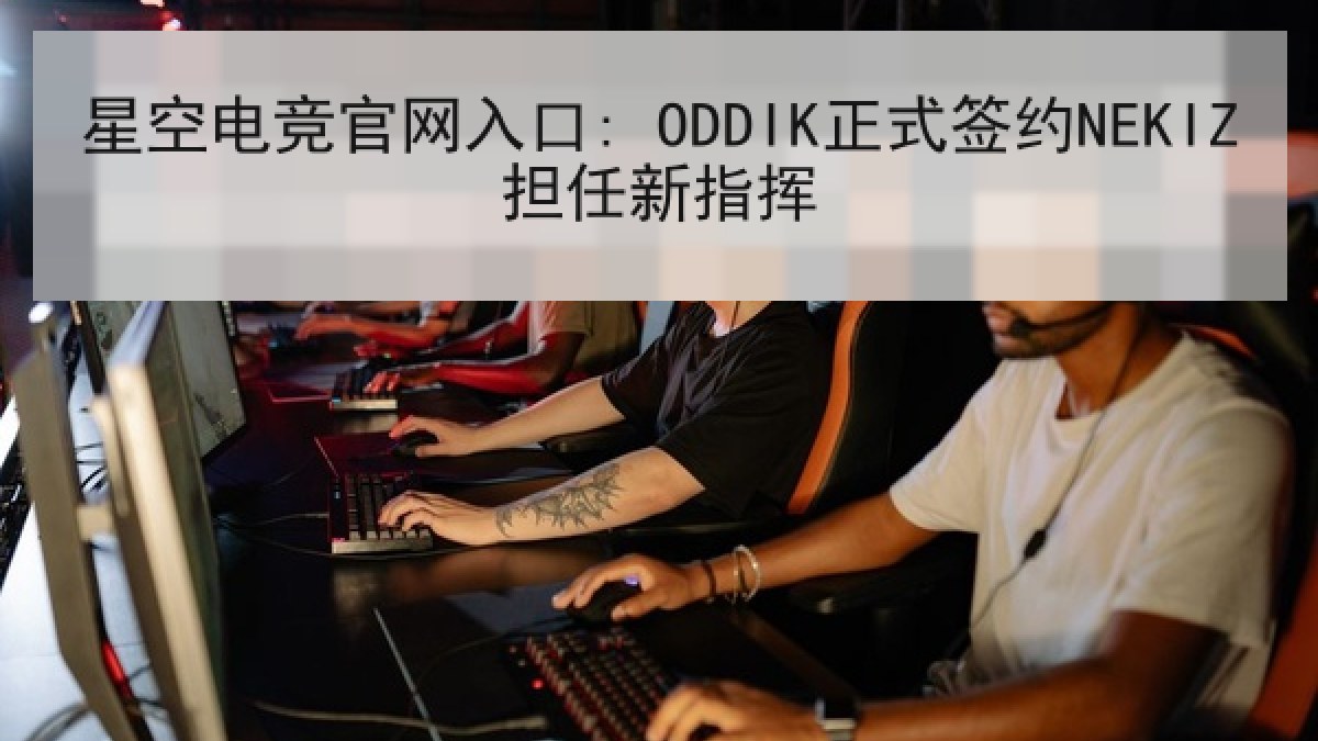 星空电竞官网入口: ODDIK正式签约NEKIZ担任新指挥 星空电竞官网入口: ODDIK正式签约NEKIZ担任新指挥