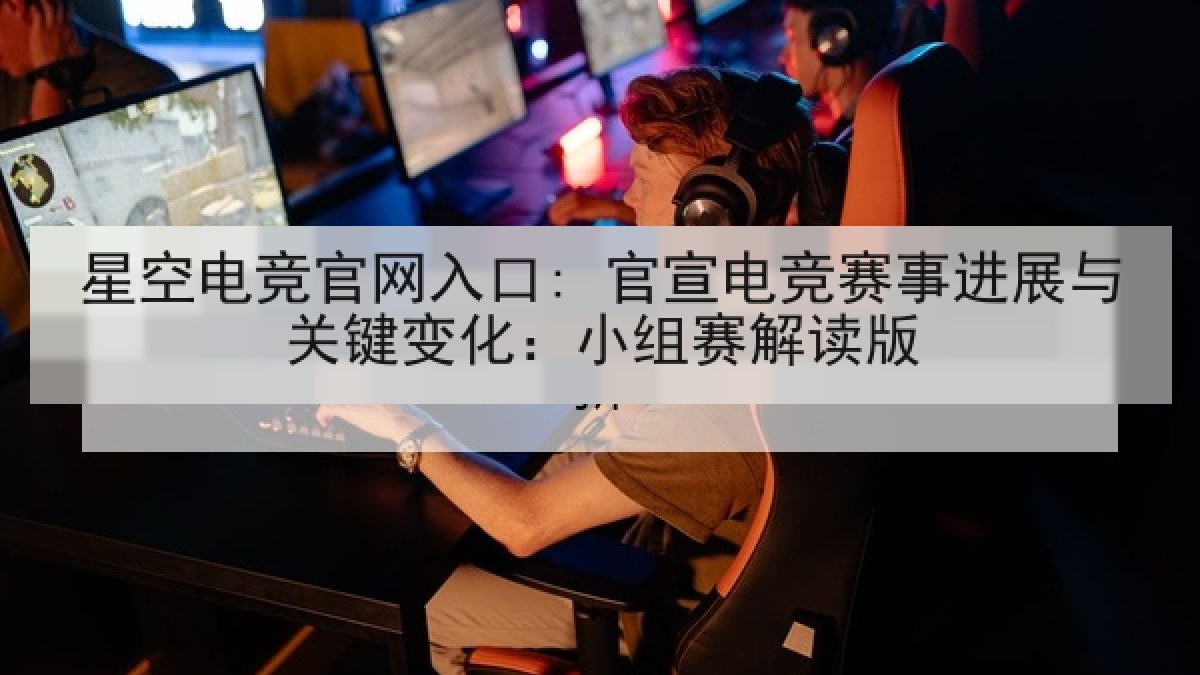 星空电竞官网入口: 官宣电竞赛事进展与关键变化：小组赛解读版