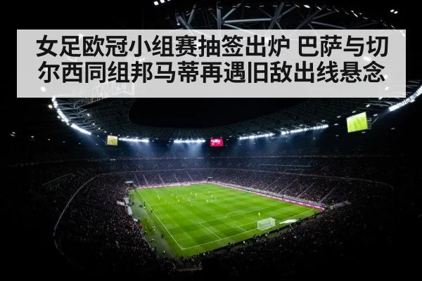 女足欧冠小组赛抽签出炉 巴萨与切尔西同组邦马蒂再遇旧敌出线悬念