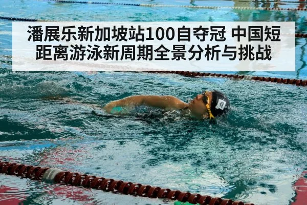 潘展乐新加坡站100自夺冠 中国短距离游泳新周期全景分析与挑战