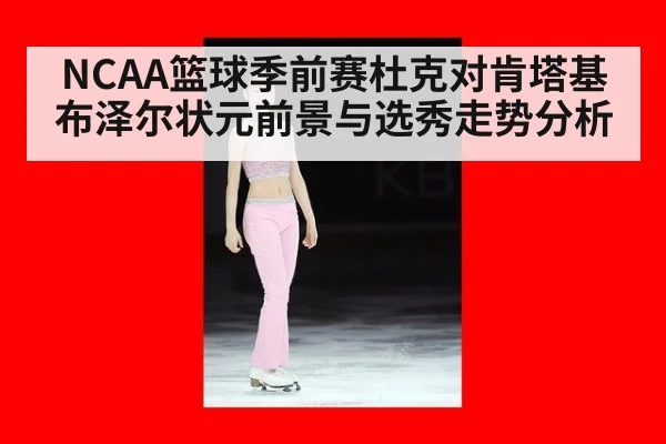 NCAA篮球季前赛杜克对肯塔基布泽尔状元前景与选秀走势分析